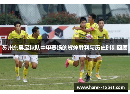 苏州东吴足球队中甲赛场的辉煌胜利与历史时刻回顾