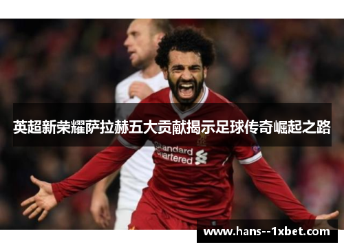 英超新荣耀萨拉赫五大贡献揭示足球传奇崛起之路 英超新荣耀萨拉赫五大贡献揭示足球传奇崛起之路