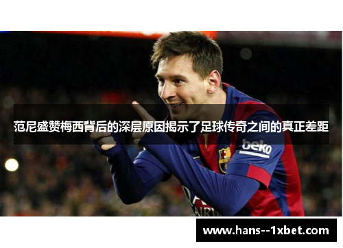 范尼盛赞梅西背后的深层原因揭示了足球传奇之间的真正差距