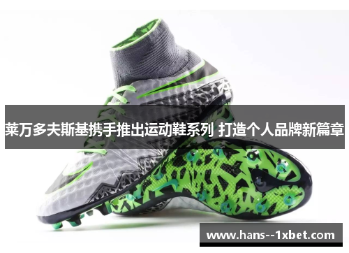 莱万多夫斯基携手推出运动鞋系列 打造个人品牌新篇章 莱万多夫斯基携手推出运动鞋系列 打造个人品牌新篇章