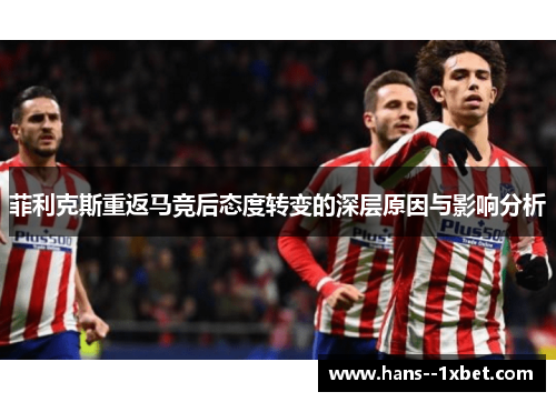 菲利克斯重返马竞后态度转变的深层原因与影响分析 菲利克斯重返马竞后态度转变的深层原因与影响分析