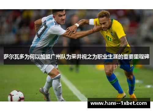 萨尔瓦多为何以加盟广州队为荣并视之为职业生涯的重要里程碑