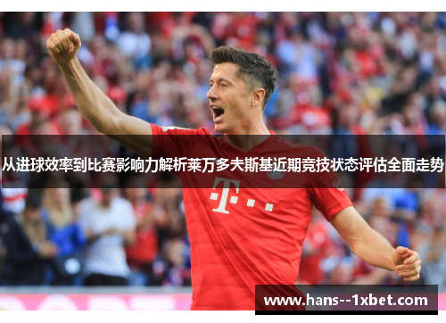 从进球效率到比赛影响力解析莱万多夫斯基近期竞技状态评估全面走势