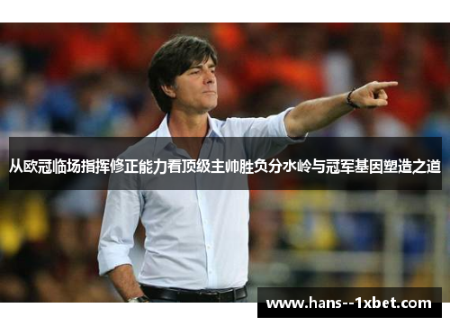 从欧冠临场指挥修正能力看顶级主帅胜负分水岭与冠军基因塑造之道 从欧冠临场指挥修正能力看顶级主帅胜负分水岭与冠军基因塑造之道