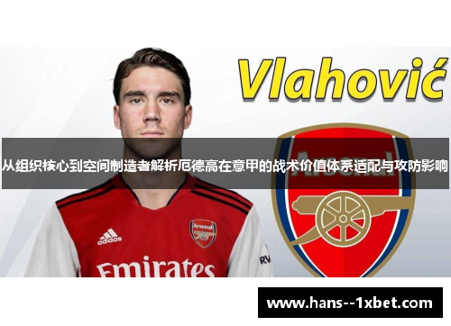 从组织核心到空间制造者解析厄德高在意甲的战术价值体系适配与攻防影响 从组织核心到空间制造者解析厄德高在意甲的战术价值体系适配与攻防影响