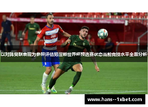 以对阵曼联表现为参照评估努涅斯世界杯预选赛状态当前竞技水平全面分析 以对阵曼联表现为参照评估努涅斯世界杯预选赛状态当前竞技水平全面分析