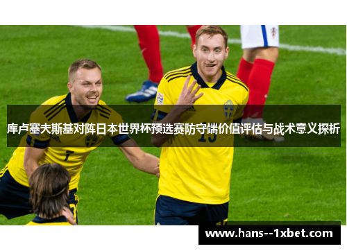 库卢塞夫斯基对阵日本世界杯预选赛防守端价值评估与战术意义探析 库卢塞夫斯基对阵日本世界杯预选赛防守端价值评估与战术意义探析