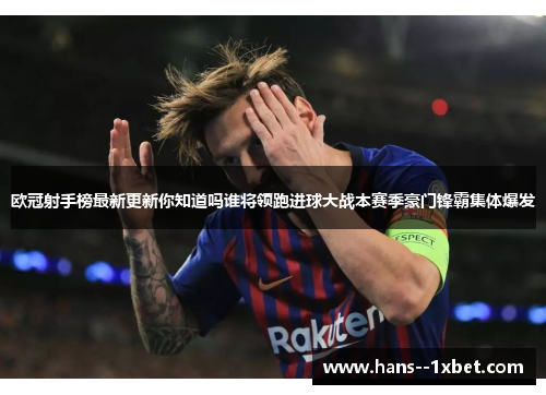 欧冠射手榜最新更新你知道吗谁将领跑进球大战本赛季豪门锋霸集体爆发