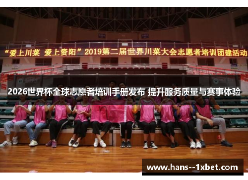 2026世界杯全球志愿者培训手册发布 提升服务质量与赛事体验