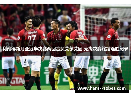 利雅得新月亚冠半决赛两回合负艾尔艾因 无缘决赛终结连胜纪录 利雅得新月亚冠半决赛两回合负艾尔艾因 无缘决赛终结连胜纪录