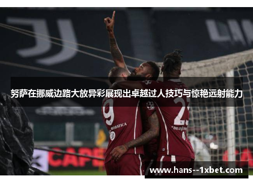 努萨在挪威边路大放异彩展现出卓越过人技巧与惊艳远射能力 努萨在挪威边路大放异彩展现出卓越过人技巧与惊艳远射能力