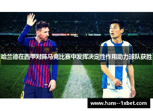 哈兰德在西甲对阵马竞比赛中发挥决定性作用助力球队获胜 哈兰德在西甲对阵马竞比赛中发挥决定性作用助力球队获胜