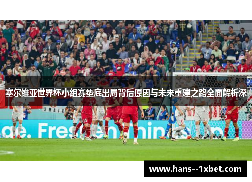 塞尔维亚世界杯小组赛垫底出局背后原因与未来重建之路全面解析深