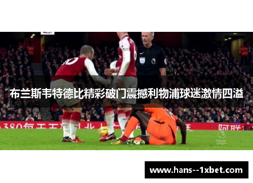 布兰斯韦特德比精彩破门震撼利物浦球迷激情四溢