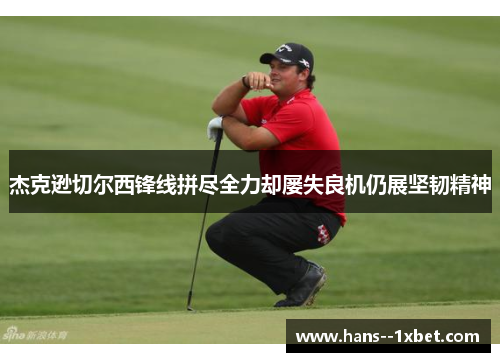 杰克逊切尔西锋线拼尽全力却屡失良机仍展坚韧精神 杰克逊切尔西锋线拼尽全力却屡失良机仍展坚韧精神