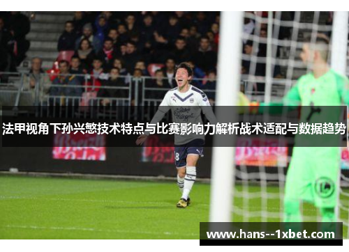 法甲视角下孙兴慜技术特点与比赛影响力解析战术适配与数据趋势
