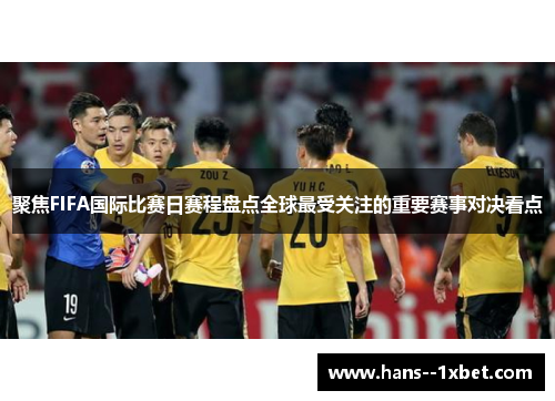 聚焦FIFA国际比赛日赛程盘点全球最受关注的重要赛事对决看点 聚焦FIFA国际比赛日赛程盘点全球最受关注的重要赛事对决看点