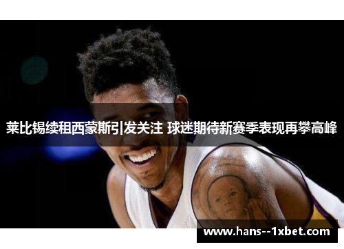 莱比锡续租西蒙斯引发关注 球迷期待新赛季表现再攀高峰 莱比锡续租西蒙斯引发关注 球迷期待新赛季表现再攀高峰