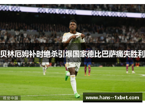 贝林厄姆补时绝杀引爆国家德比巴萨痛失胜利 贝林厄姆补时绝杀引爆国家德比巴萨痛失胜利