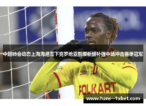 中超转会动态上海海港签下克罗地亚前腰新援补强中场冲击赛季冠军 中超转会动态上海海港签下克罗地亚前腰新援补强中场冲击赛季冠军
