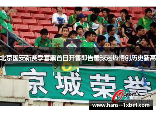 北京国安新赛季套票首日开售即告罄球迷热情创历史新高 北京国安新赛季套票首日开售即告罄球迷热情创历史新高