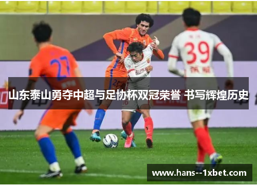 山东泰山勇夺中超与足协杯双冠荣誉 书写辉煌历史