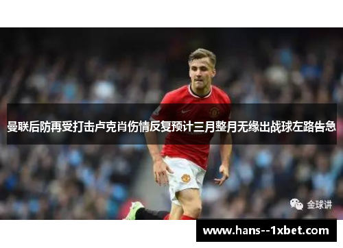 曼联后防再受打击卢克肖伤情反复预计三月整月无缘出战球左路告急