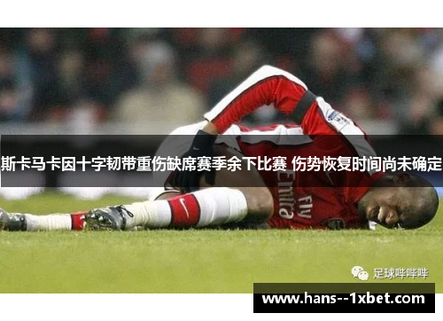 斯卡马卡因十字韧带重伤缺席赛季余下比赛 伤势恢复时间尚未确定