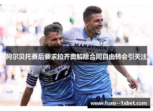 阿尔贝托赛后要求拉齐奥解除合同自由转会引关注