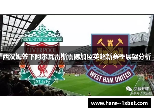 西汉姆签下阿尔瓦雷斯震撼加盟英超新赛季展望分析