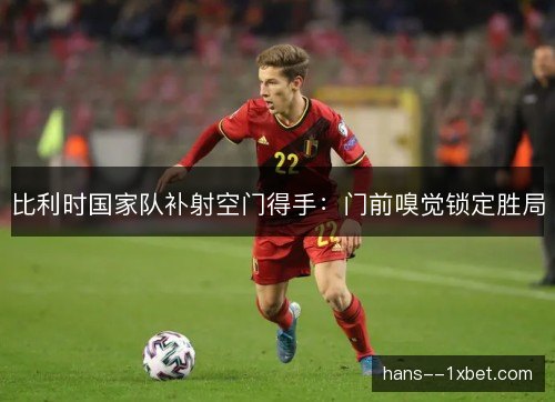 比利时国家队补射空门得手：门前嗅觉锁定胜局