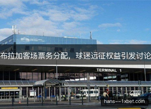 布拉加客场票务分配，球迷远征权益引发讨论