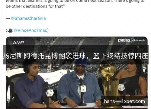 扬尼斯阿德托昆博翻袋进球，篮下终结技惊四座