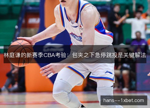 林庭谦的新赛季CBA考验：包夹之下急停跳投是关键解法